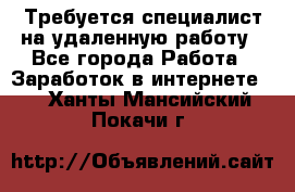 Требуется специалист на удаленную работу - Все города Работа » Заработок в интернете   . Ханты-Мансийский,Покачи г.